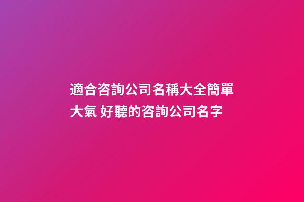 適合咨詢公司名稱大全簡單大氣 好聽的咨詢公司名字